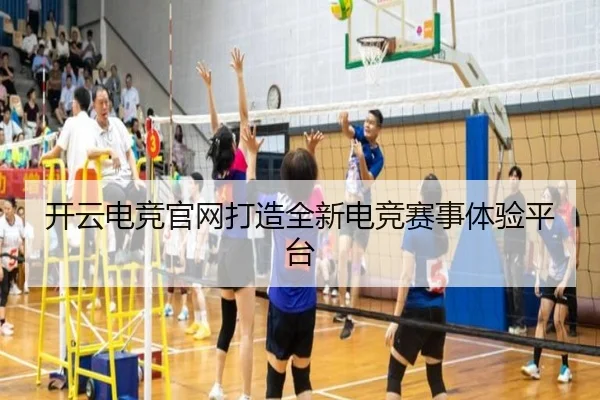 开云电竞官网打造全新电竞赛事体验平台